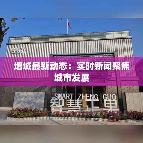 增城最新动态:实时新闻聚焦城市发展