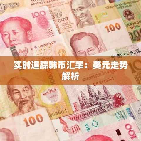 实时追踪韩币汇率:美元走势解析