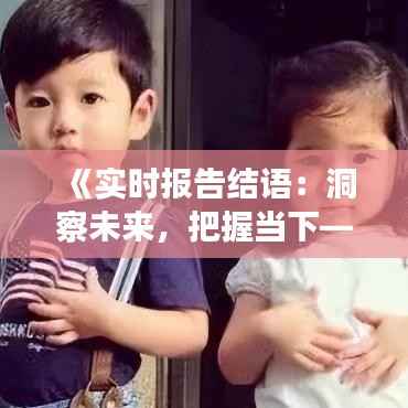 《实时报告结语:洞察未来,把握当下——结语篇》