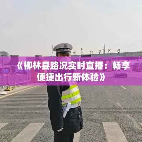 《柳林县路况实时直播：畅享便捷出行新体验》