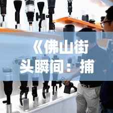 《佛山街头瞬间:捕捉这座城市的脉动》