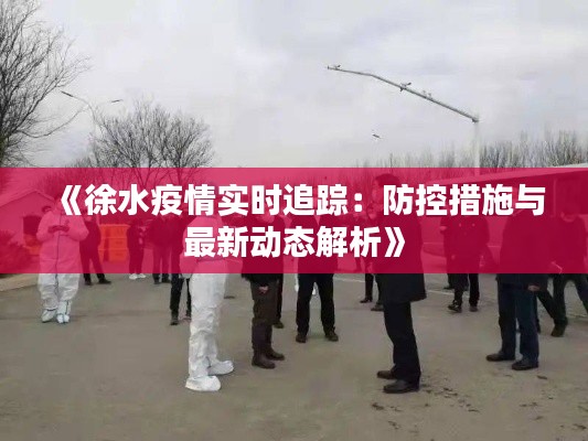 《徐水疫情实时追踪:防控措施与最新动态解析》
