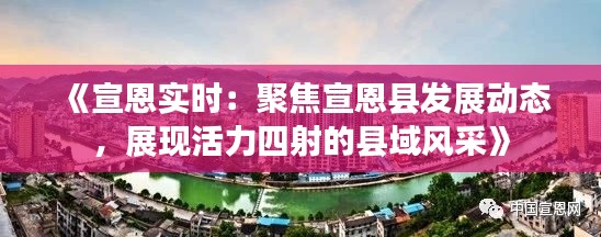 《宣恩实时：聚焦宣恩县发展动态，展现活力四射的县域风采》