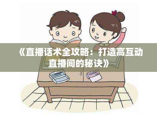 《直播话术全攻略:打造高互动直播间的秘诀》