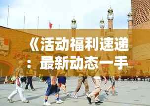 《活动福利速递：最新动态一手掌握，别错过！》