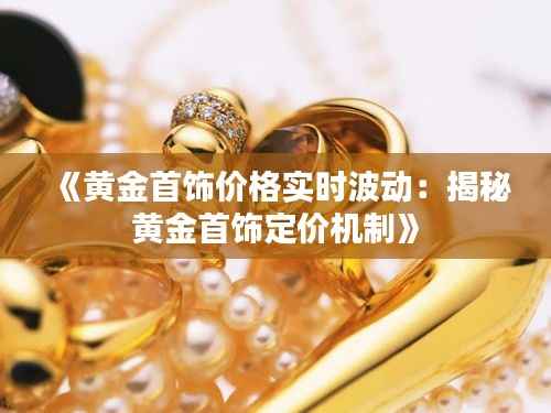 《黄金首饰价格实时波动:揭秘黄金首饰定价机制》