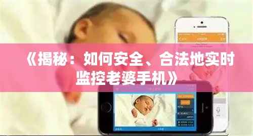 《揭秘:如何安全、合法地实时监控老婆手机》