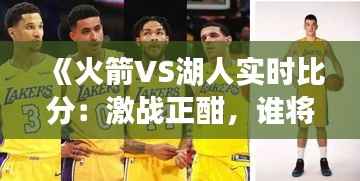 《火箭VS湖人实时比分:激战正酣,谁将笑到最后?》