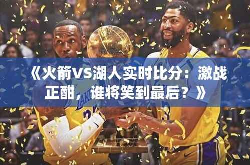《火箭VS湖人实时比分:激战正酣,谁将笑到最后?》