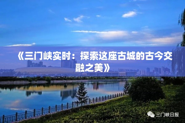 《三门峡实时:探索这座古城的古今交融之美》