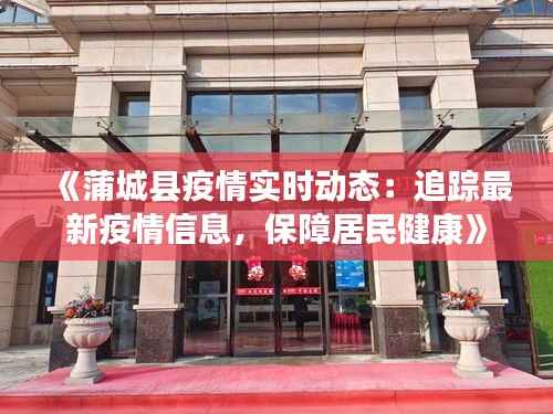 《蒲城县疫情实时动态:追踪最新疫情信息,保障居民健康》