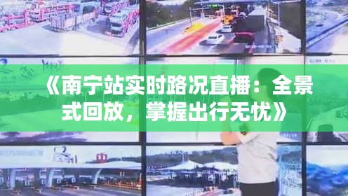 《南宁站实时路况直播:全景式回放,掌握出行无忧》