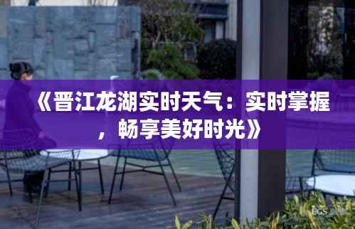 《晋江龙湖实时天气:实时掌握,畅享美好时光》