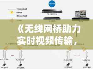 《无线网桥助力实时视频传输,创新科技引领未来通信》