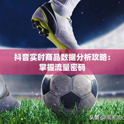 抖音实时商品数据分析攻略:掌握流量密码