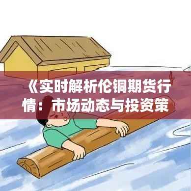 《实时解析伦铜期货行情：市场动态与投资策略》