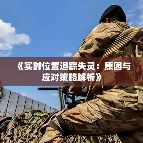 《实时位置追踪失灵:原因与应对策略解析》