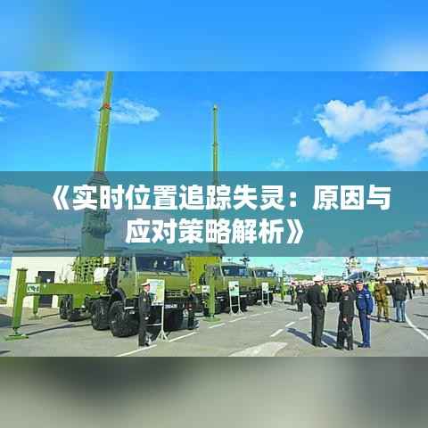 《实时位置追踪失灵:原因与应对策略解析》