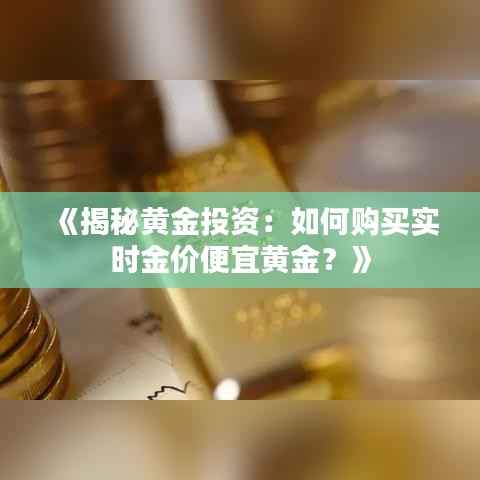 《揭秘黄金投资:如何购买实时金价便宜黄金?》