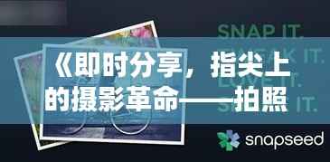 《即时分享,指尖上的摄影革命——拍照实时上传的魅力》