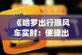 《哈罗出行顺风车实时:便捷出行,共享美好时光》
