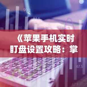 《苹果手机实时盯盘设置攻略：掌握股市动态尽在掌握》