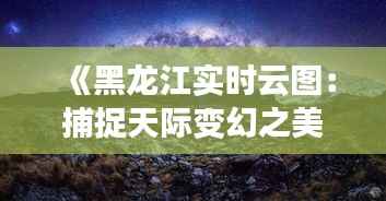《黑龙江实时云图:捕捉天际变幻之美》
