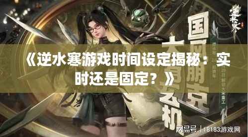 《逆水寒游戏时间设定揭秘:实时还是固定?》