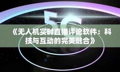 《无人机实时直播评论软件：科技与互动的完美融合》