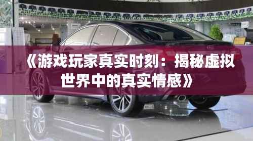 《游戏玩家真实时刻：揭秘虚拟世界中的真实情感》