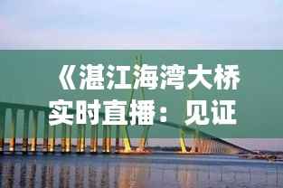 《湛江海湾大桥实时直播:见证跨海巨构的壮丽风采》