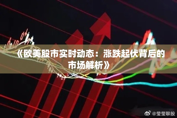 《欧美股市实时动态:涨跌起伏背后的市场解析》