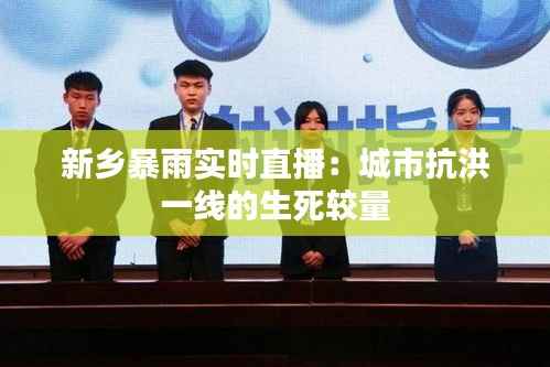 新乡暴雨实时直播:城市抗洪一线的生死较量