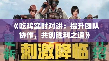 《吃鸡实时对讲:提升团队协作,共创胜利之道》