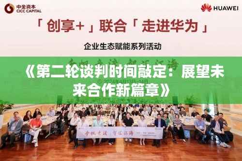《第二轮谈判时间敲定：展望未来合作新篇章》