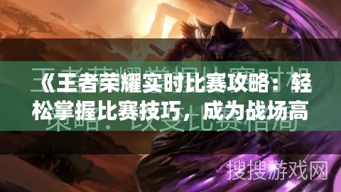 《王者荣耀实时比赛攻略:轻松掌握比赛技巧,成为战场高手!》