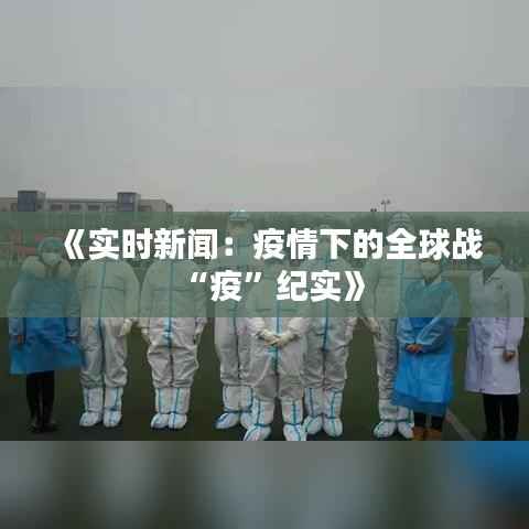 《实时新闻：疫情下的全球战“疫”纪实》