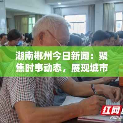 湖南郴州今日新闻:聚焦时事动态,展现城市风采