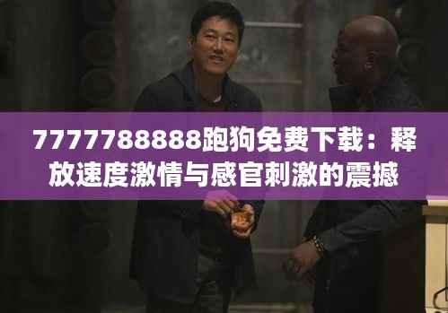 7777788888跑狗免费下载:释放速度激情与感官刺激的震撼之作