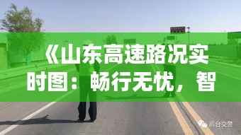 《山东高速路况实时图：畅行无忧，智慧交通新体验》
