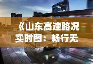 《山东高速路况实时图:畅行无忧,智慧交通新体验》