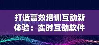 打造高效培训互动新体验：实时互动软件深度解析