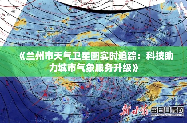 《兰州市天气卫星图实时追踪:科技助力城市气象服务升级》