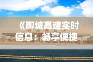 《聊城高速实时信息:畅享便捷出行新体验》