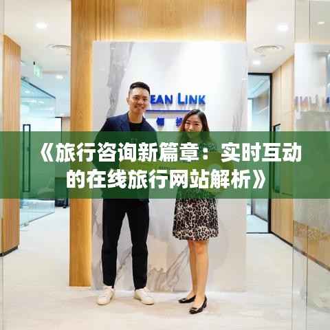 《旅行咨询新篇章:实时互动的在线旅行网站解析》
