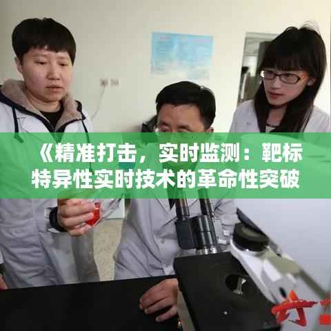 《精准打击,实时监测:靶标特异性实时技术的革命性突破》