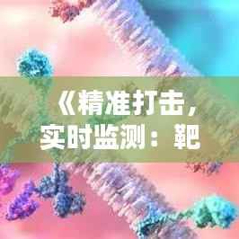 《精准打击,实时监测:靶标特异性实时技术的革命性突破》