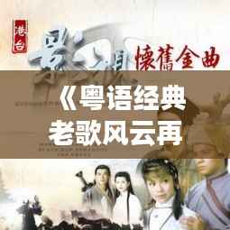 《粤语经典老歌风云再起：实时更新，重温情怀旋律》