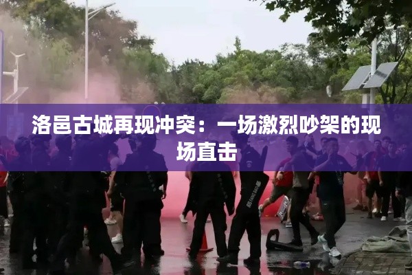 洛邑古城再现冲突:一场激烈吵架的现场直击