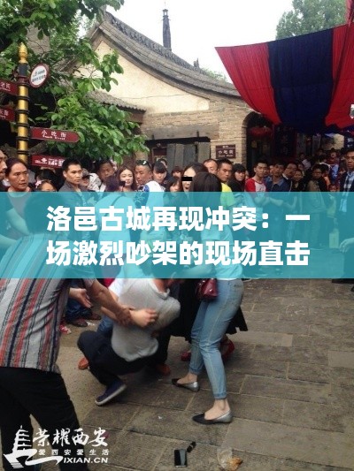 洛邑古城再现冲突:一场激烈吵架的现场直击
